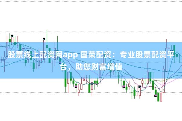 股票线上配资网app 国荣配资：专业股票配资平台，助您财富增值