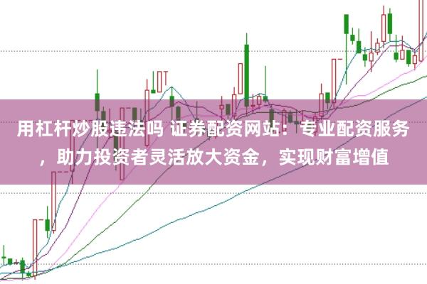 用杠杆炒股违法吗 证券配资网站：专业配资服务，助力投资者灵活放大资金，实现财富增值
