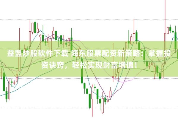 益盟炒股软件下载 海东股票配资新策略：掌握投资诀窍，轻松实现财富增值！