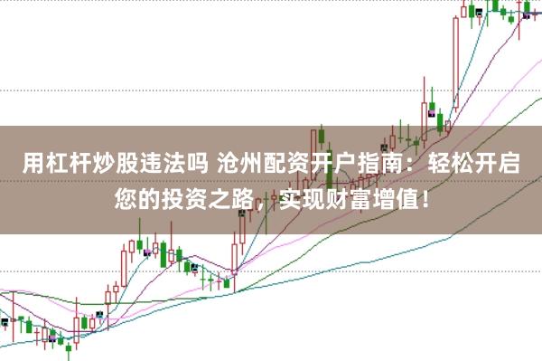 用杠杆炒股违法吗 沧州配资开户指南：轻松开启您的投资之路，实现财富增值！