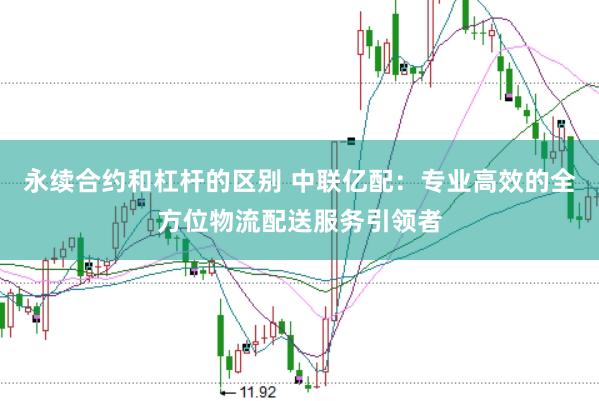 永续合约和杠杆的区别 中联亿配：专业高效的全方位物流配送服务引领者