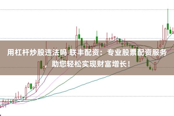 用杠杆炒股违法吗 联丰配资：专业股票配资服务，助您轻松实现财富增长！