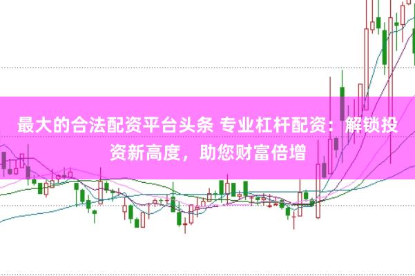 最大的合法配资平台头条 专业杠杆配资：解锁投资新高度，助您财富倍增