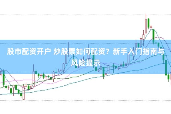 股市配资开户 炒股票如何配资？新手入门指南与风险提示