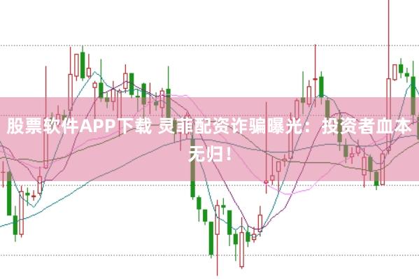 股票软件APP下载 灵菲配资诈骗曝光：投资者血本无归！