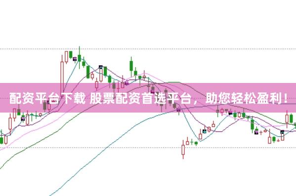 配资平台下载 股票配资首选平台，助您轻松盈利！