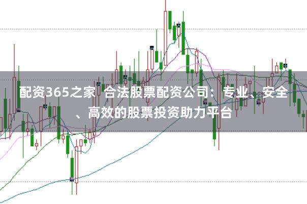 配资365之家  合法股票配资公司：专业、安全、高效的股票投资助力平台