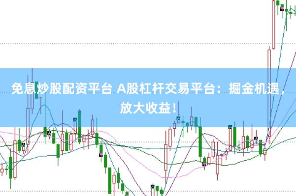 免息炒股配资平台 A股杠杆交易平台：掘金机遇，放大收益！