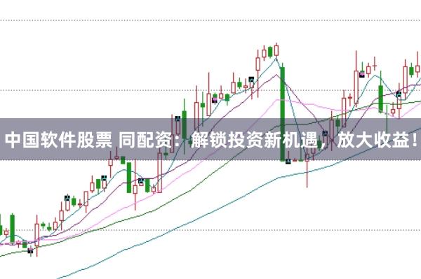 中国软件股票 同配资：解锁投资新机遇，放大收益！