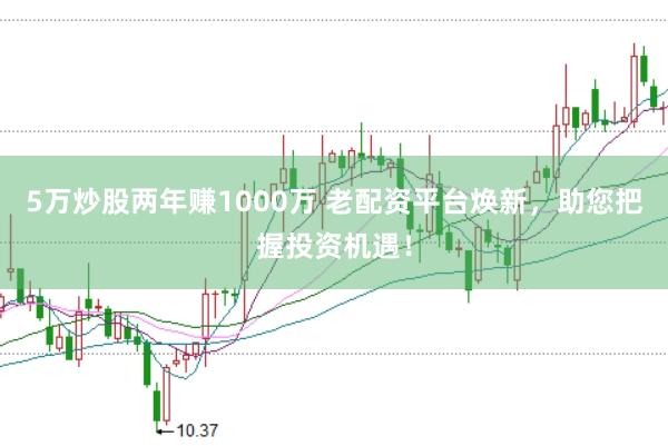 5万炒股两年赚1000万 老配资平台焕新，助您把握投资机遇！