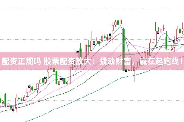 配资正规吗 股票配资放大：撬动财富，赢在起跑线！
