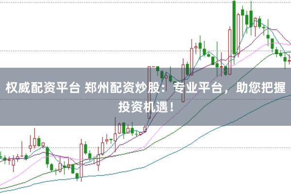 权威配资平台 郑州配资炒股：专业平台，助您把握投资机遇！