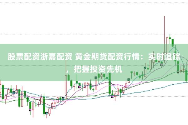 股票配资浙嘉配资 黄金期货配资行情：实时追踪，把握投资先机