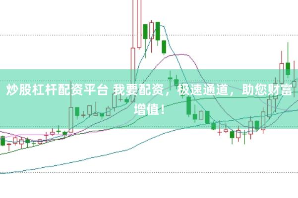 炒股杠杆配资平台 我要配资，极速通道，助您财富增值！