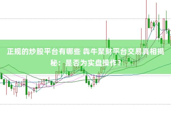 正规的炒股平台有哪些 犇牛聚财平台交易真相揭秘：是否为实盘操作？