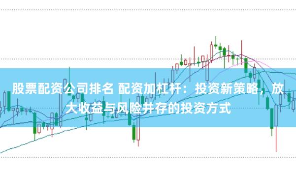 股票配资公司排名 配资加杠杆：投资新策略，放大收益与风险并存的投资方式