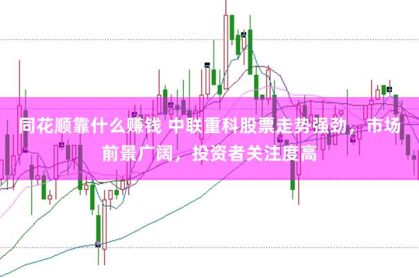 同花顺靠什么赚钱 中联重科股票走势强劲，市场前景广阔，投资者关注度高