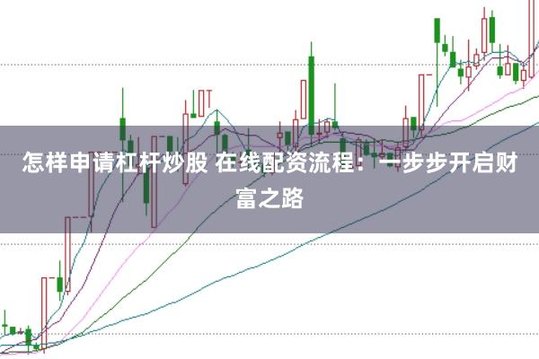 怎样申请杠杆炒股 在线配资流程：一步步开启财富之路