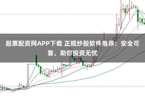 股票配资网APP下载 正规炒股软件推荐：安全可靠，助你投资无忧