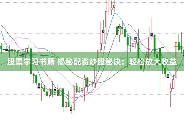股票学习书籍 揭秘配资炒股秘诀：轻松放大收益