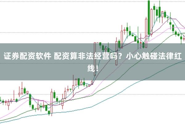 证券配资软件 配资算非法经营吗？小心触碰法律红线！