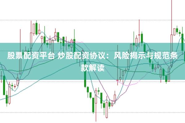 股票配资平台 炒股配资协议：风险揭示与规范条款解读