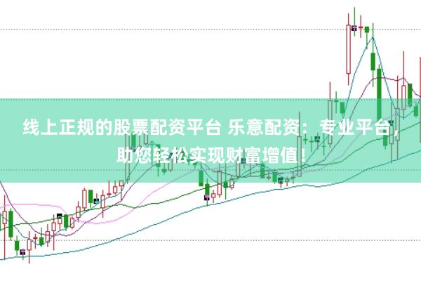 线上正规的股票配资平台 乐意配资：专业平台，助您轻松实现财富增值！