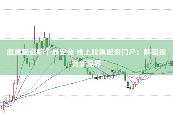 股票配资哪个最安全 线上股票配资门户：解锁投资新境界