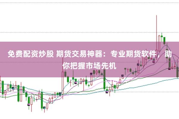 免费配资炒股 期货交易神器：专业期货软件，助你把握市场先机