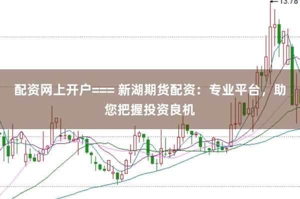 配资网上开户=== 新湖期货配资：专业平台，助您把握投资良机