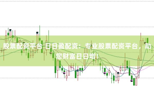 股票配资平台 日日盈配资：专业股票配资平台，助您财富日日增！