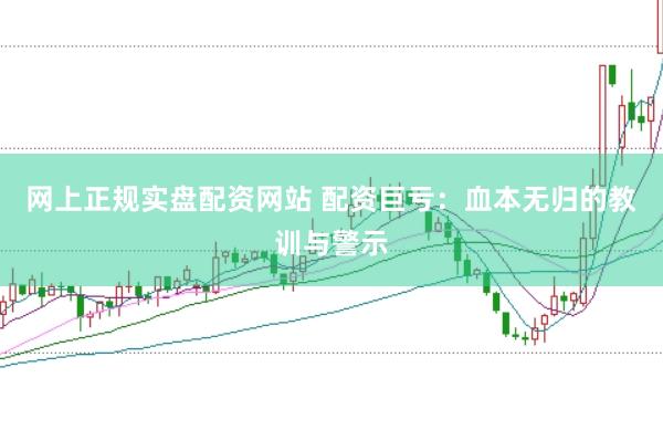 网上正规实盘配资网站 配资巨亏：血本无归的教训与警示