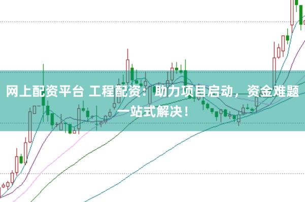 网上配资平台 工程配资：助力项目启动，资金难题一站式解决！