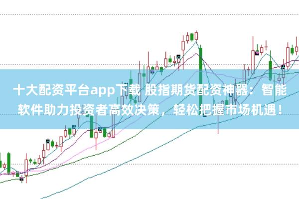 十大配资平台app下载 股指期货配资神器：智能软件助力投资者高效决策，轻松把握市场机遇！