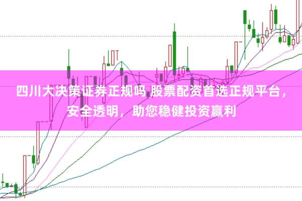 四川大决策证券正规吗 股票配资首选正规平台，安全透明，助您稳健投资赢利