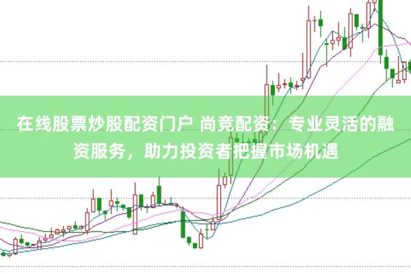 在线股票炒股配资门户 尚竞配资：专业灵活的融资服务，助力投资者把握市场机遇