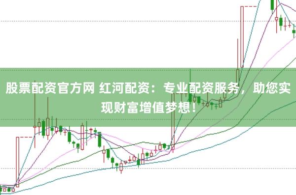 股票配资官方网 红河配资：专业配资服务，助您实现财富增值梦想！