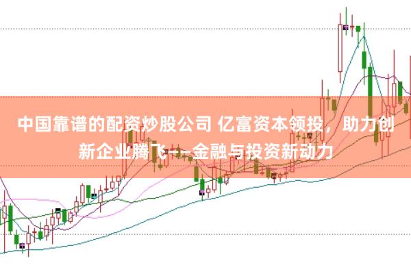 中国靠谱的配资炒股公司 亿富资本领投，助力创新企业腾飞——金融与投资新动力