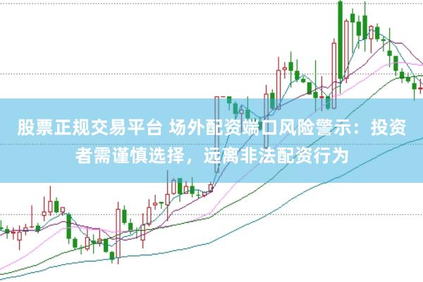 股票正规交易平台 场外配资端口风险警示：投资者需谨慎选择，远离非法配资行为