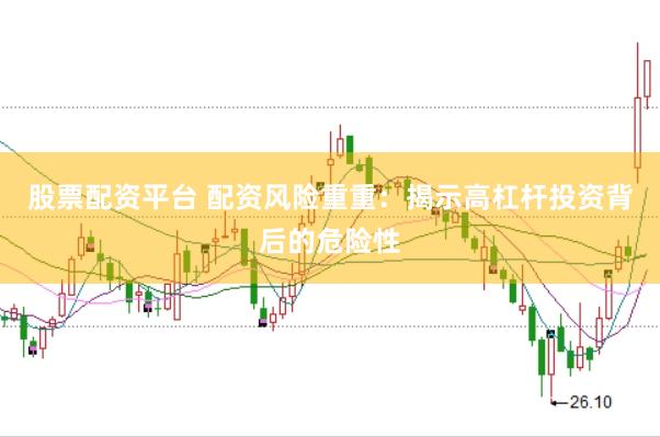 股票配资平台 配资风险重重：揭示高杠杆投资背后的危险性