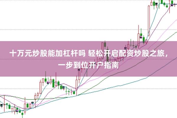 十万元炒股能加杠杆吗 轻松开启配资炒股之旅，一步到位开户指南