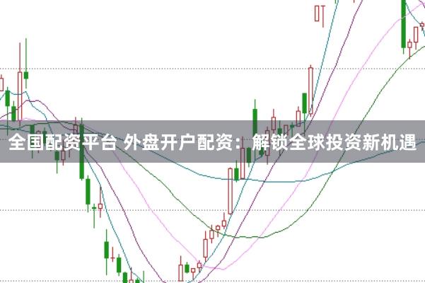 全国配资平台 外盘开户配资：解锁全球投资新机遇