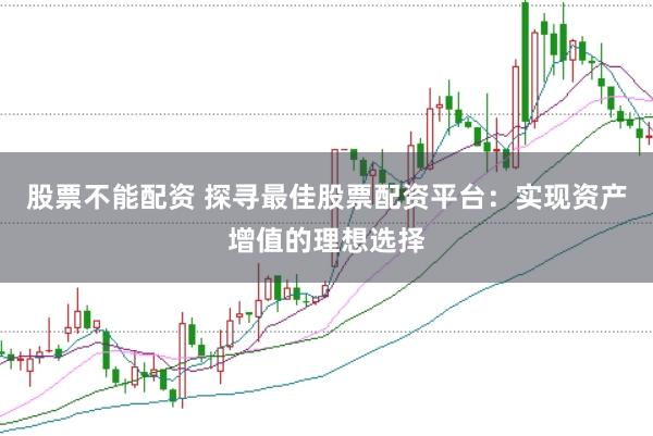 股票不能配资 探寻最佳股票配资平台：实现资产增值的理想选择