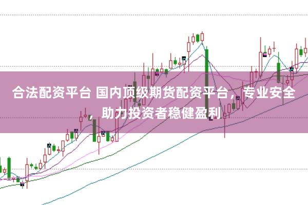 合法配资平台 国内顶级期货配资平台，专业安全，助力投资者稳健盈利