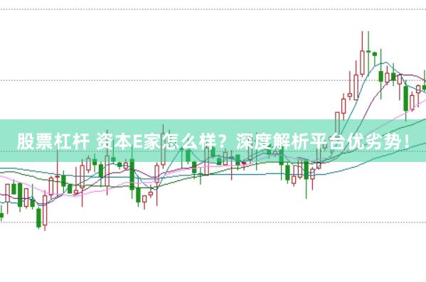 股票杠杆 资本E家怎么样？深度解析平台优劣势！