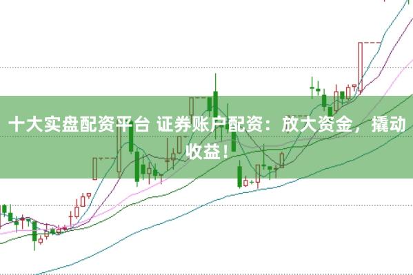 十大实盘配资平台 证券账户配资：放大资金，撬动收益！