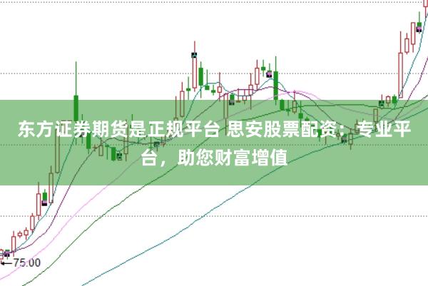 东方证券期货是正规平台 思安股票配资：专业平台，助您财富增值