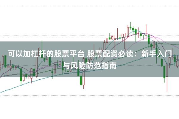 可以加杠杆的股票平台 股票配资必读：新手入门与风险防范指南