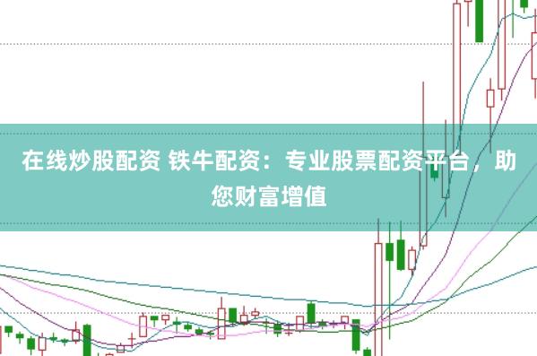 在线炒股配资 铁牛配资：专业股票配资平台，助您财富增值