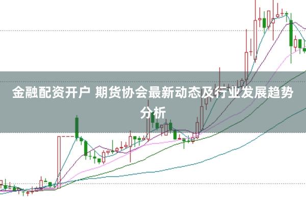 金融配资开户 期货协会最新动态及行业发展趋势分析